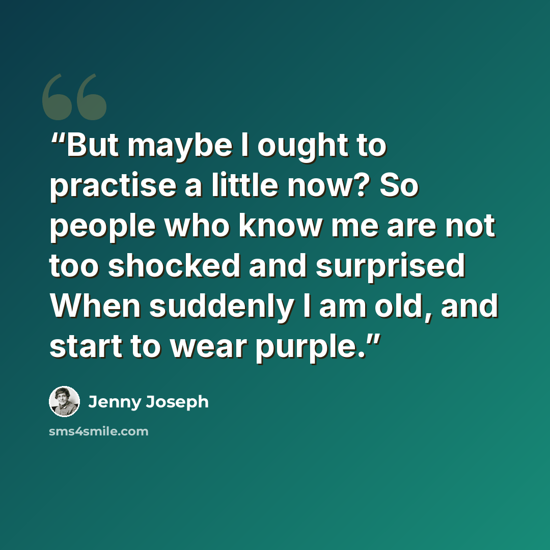 “But maybe I ought to practise a little now? So people who know me are not too shocked and surprised When suddenly I am old, and start to wear purple.” quote by Jenny Joseph