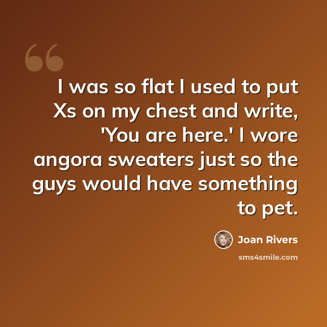 “I was so flat I used to put Xs on my chest and write, 'You are here.' I wore angora sweaters just so the guys would have something to pet.” quote by Joan Rivers