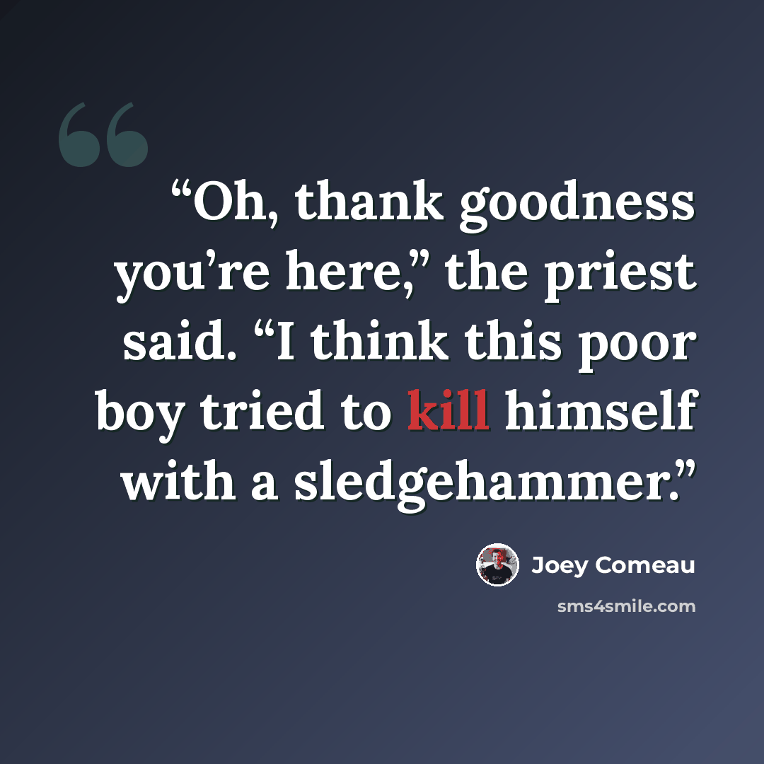 “Oh, thank goodness you’re here,” the priest said. “I think this poor boy tried to kill himself with a sledgehammer.” quote by Joey Comeau