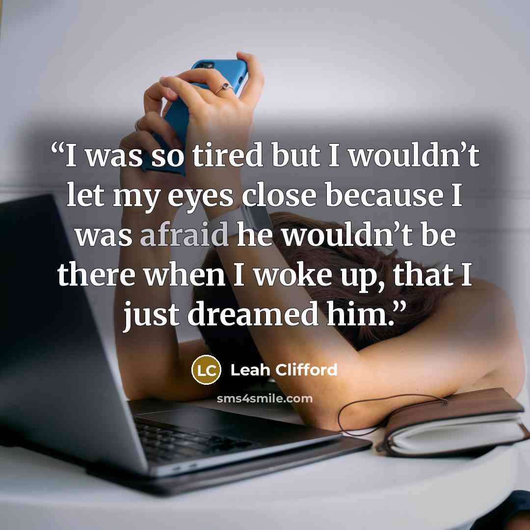 “I was so tired but I wouldn’t let my eyes close because I was afraid he wouldn’t be there when I woke up, that I just dreamed him.” quote by Leah Clifford