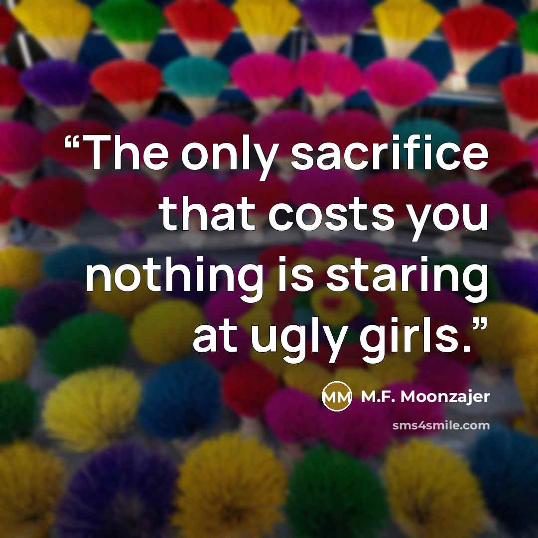 “The only sacrifice that costs you nothing is staring at ugly girls.” quote by M.F. Moonzajer
