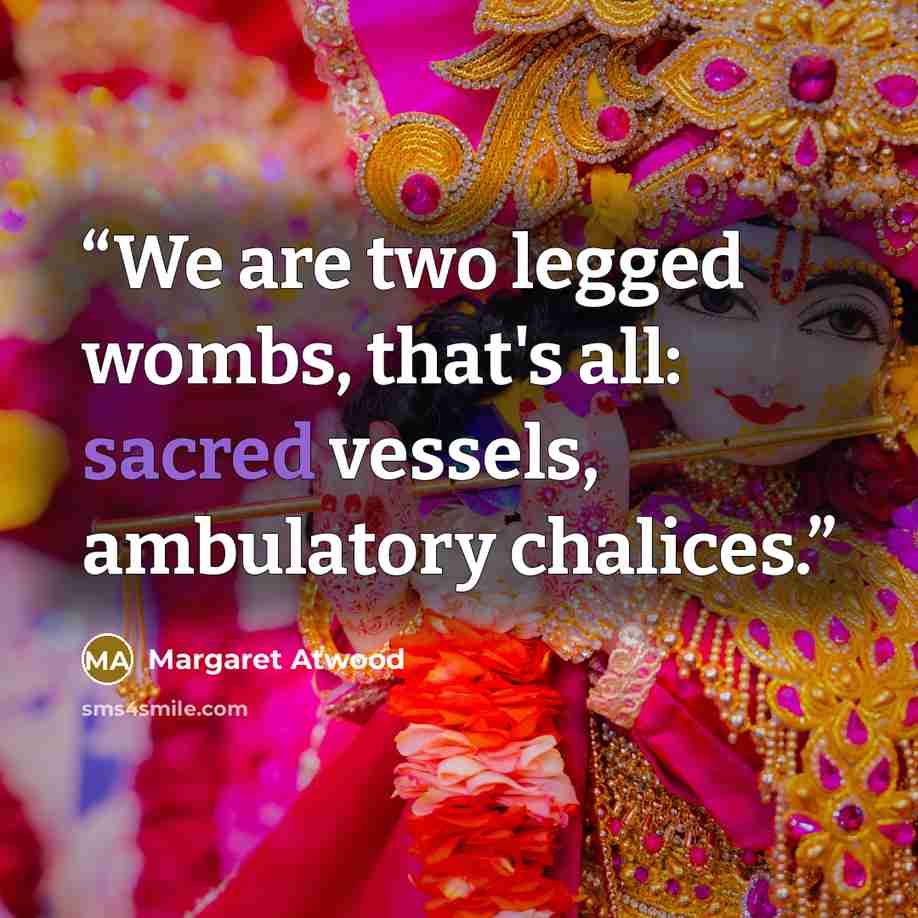 “We are two legged wombs, that's all: sacred vessels, ambulatory chalices.” quote by Margaret Atwood