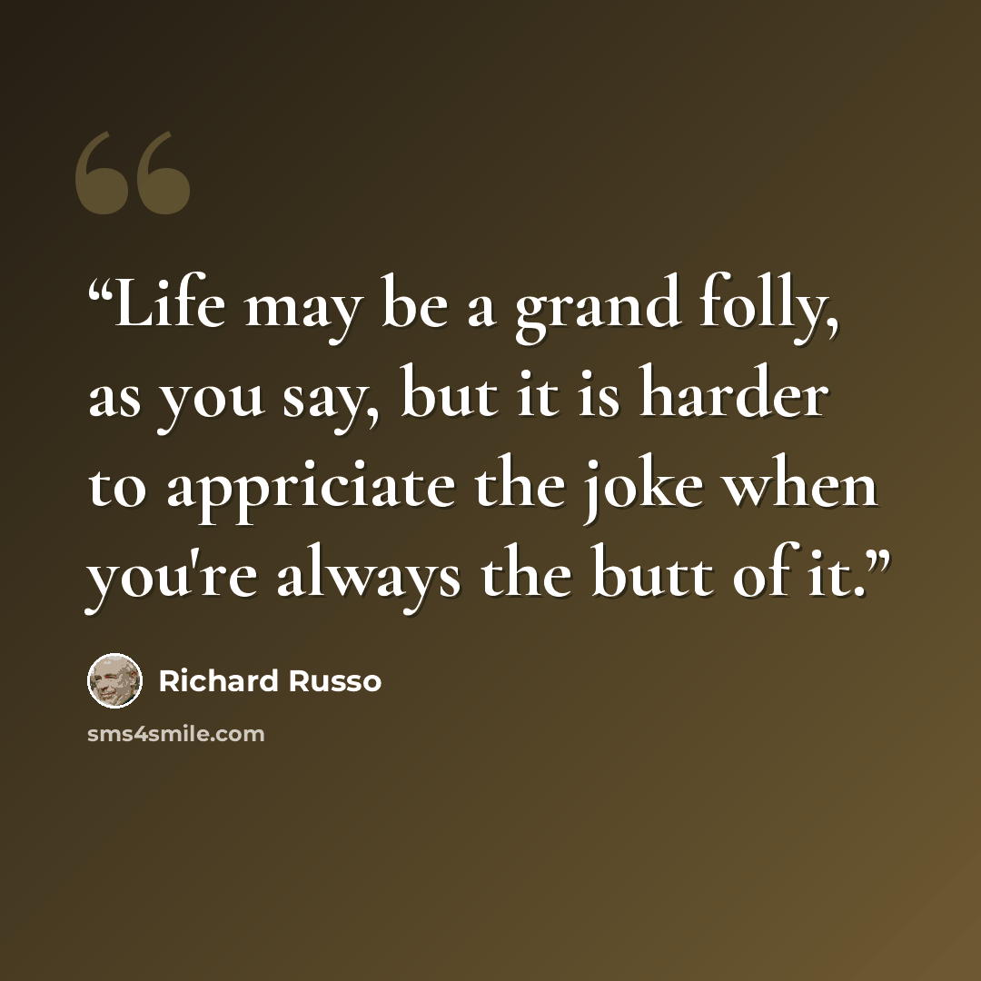 “Life may be a grand folly, as you say, but it is harder to appriciate the joke when you're always the butt of it.” quote by Richard Russo