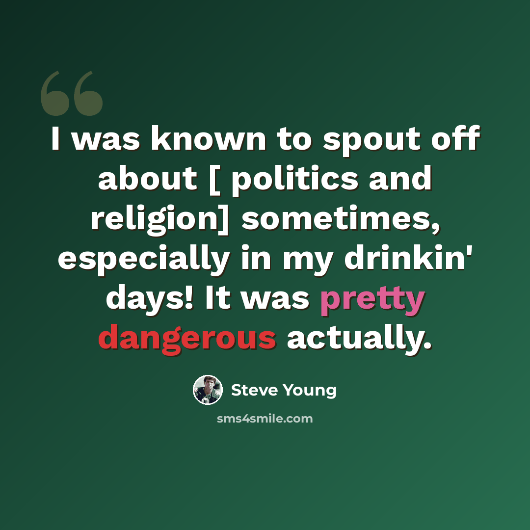 “I was known to spout off about [ politics and religion] sometimes, especially in my drinkin' days! It was pretty dangerous actually.” quote by Steve Young