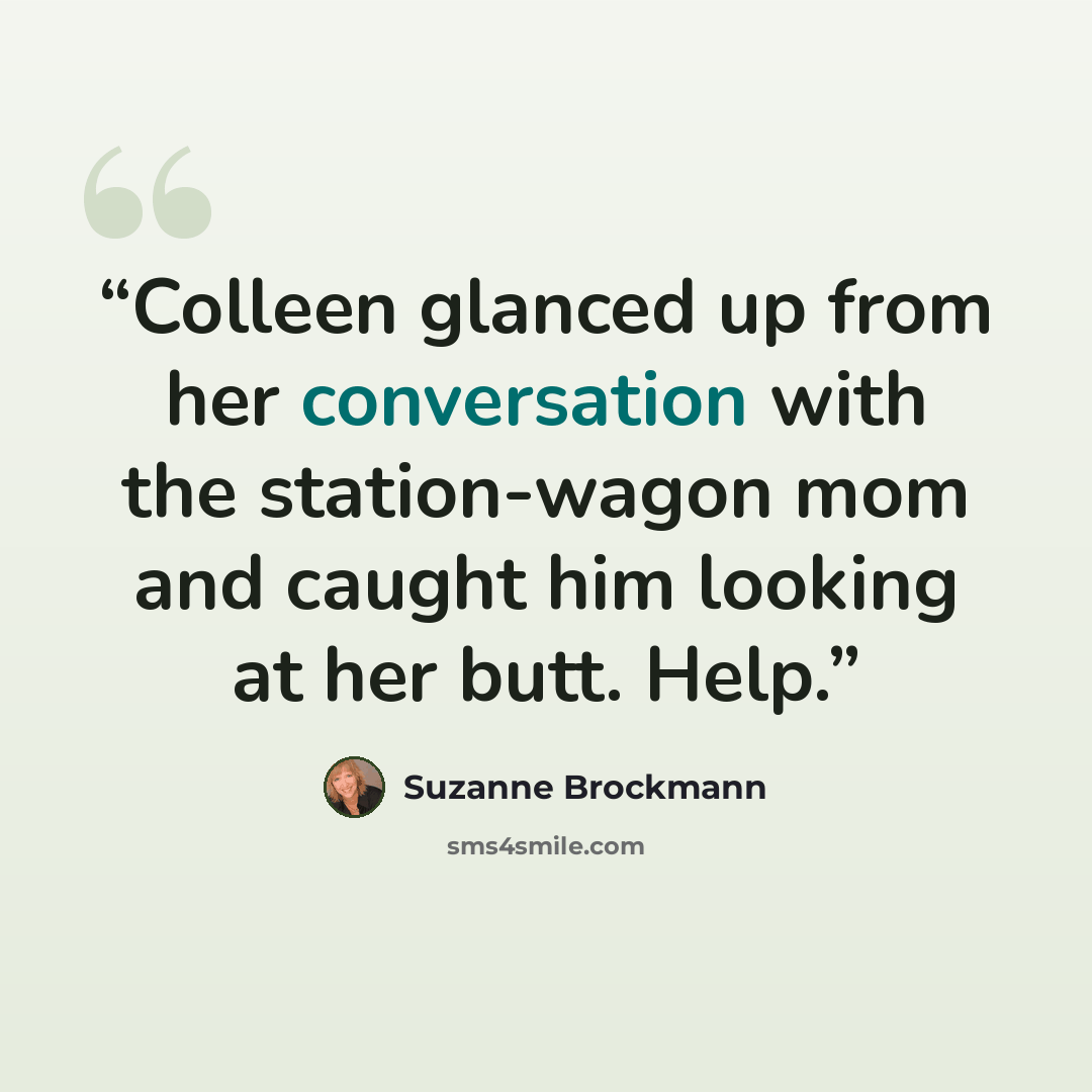 “Colleen glanced up from her conversation with the station-wagon mom and caught him looking at her butt. Help.” quote by Suzanne Brockmann