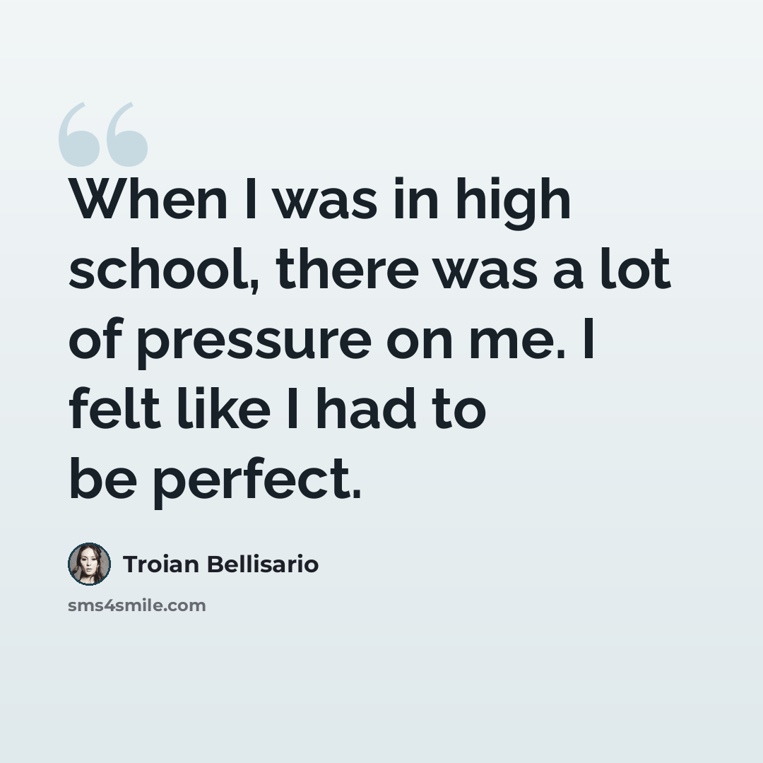 “When I was in high school, there was a lot of pressure on me. I felt like I had to be perfect.” quote by Troian Bellisario
