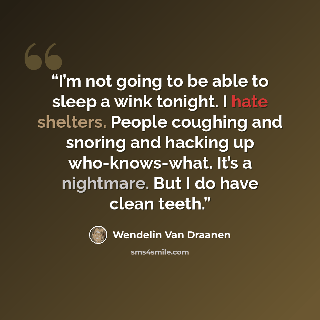 “I’m not going to be able to sleep a wink tonight. I hate shelters. People coughing and snoring and hacking up who-knows-what. It’s a nightmare. But I do have clean teeth.” quote by Wendelin Van Draanen