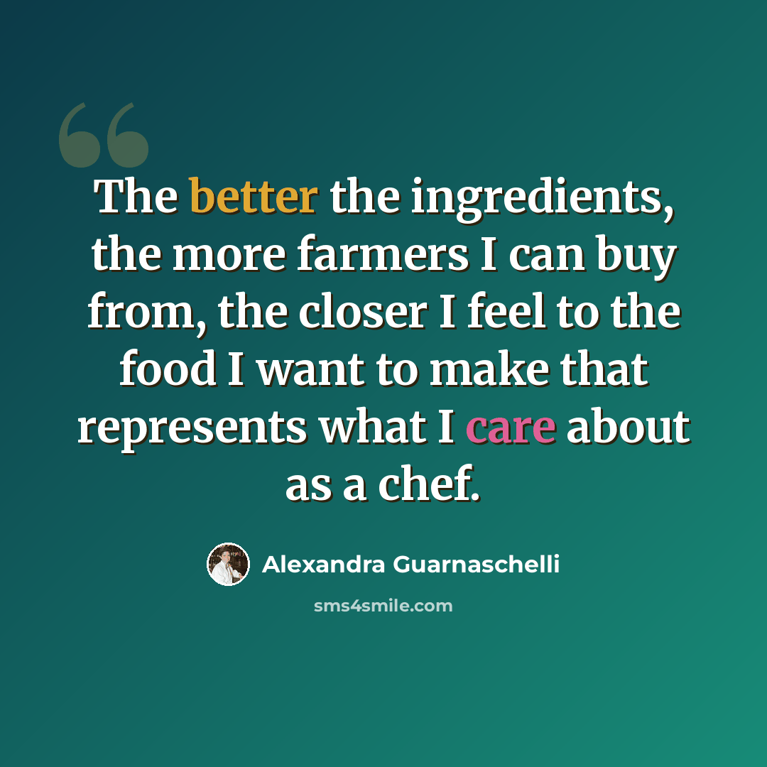 “The better the ingredients, the more farmers I can buy from, the closer I feel to the food I want to make that represents what I care about as a chef.” quote by Alexandra Guarnaschelli