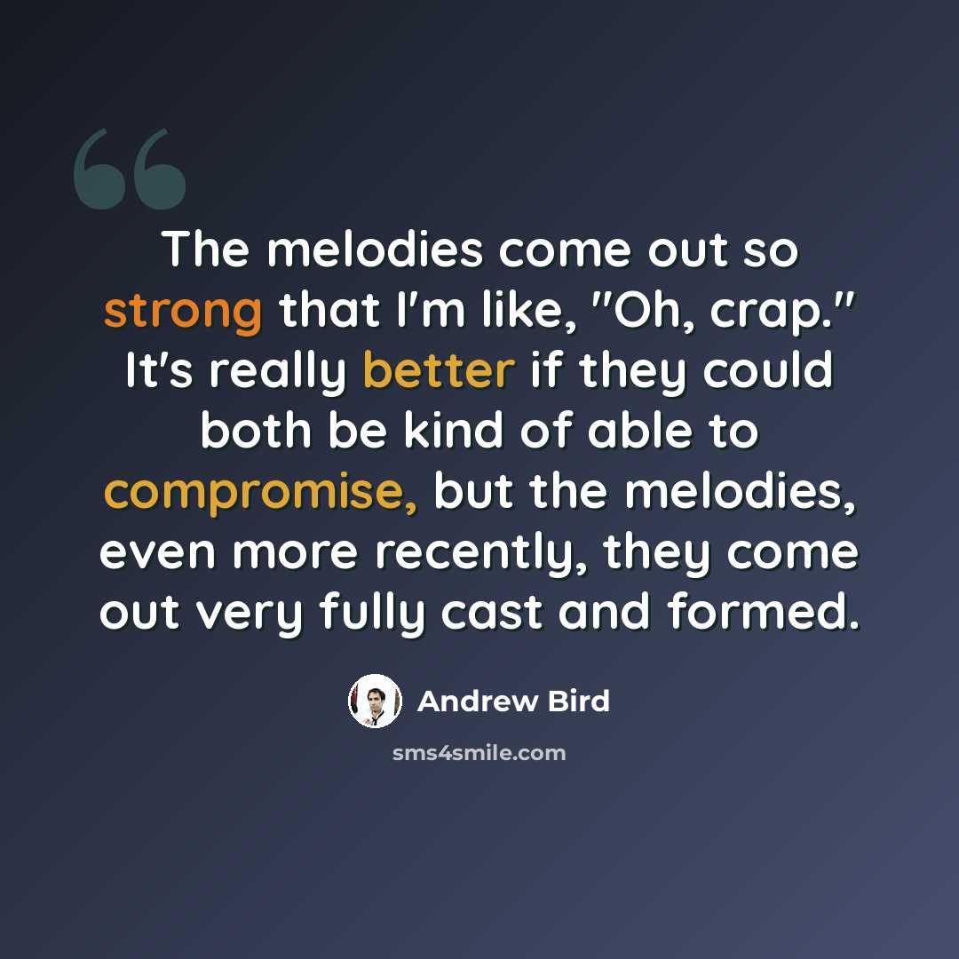 “The melodies come out so strong that I'm like, "Oh, crap." It's really better if they could both be kind of able to compromise, but the melodies, even more recently, they come out very fully cast and formed.” quote by Andrew Bird
