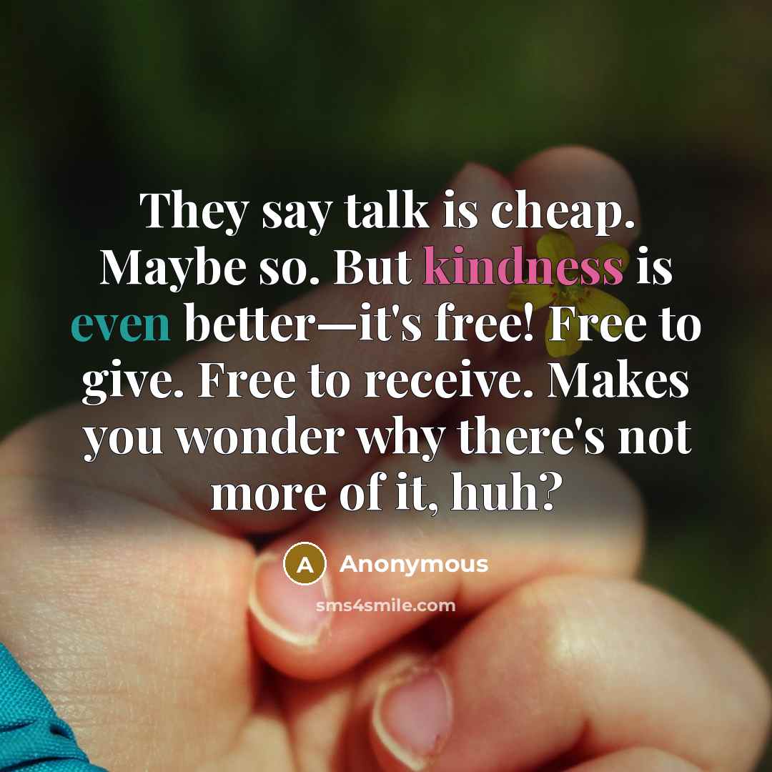 “They say talk is cheap. Maybe so. But kindness is even better—it's free! Free to give. Free to receive. Makes you wonder why there's not more of it, huh?” quote by Anonymous