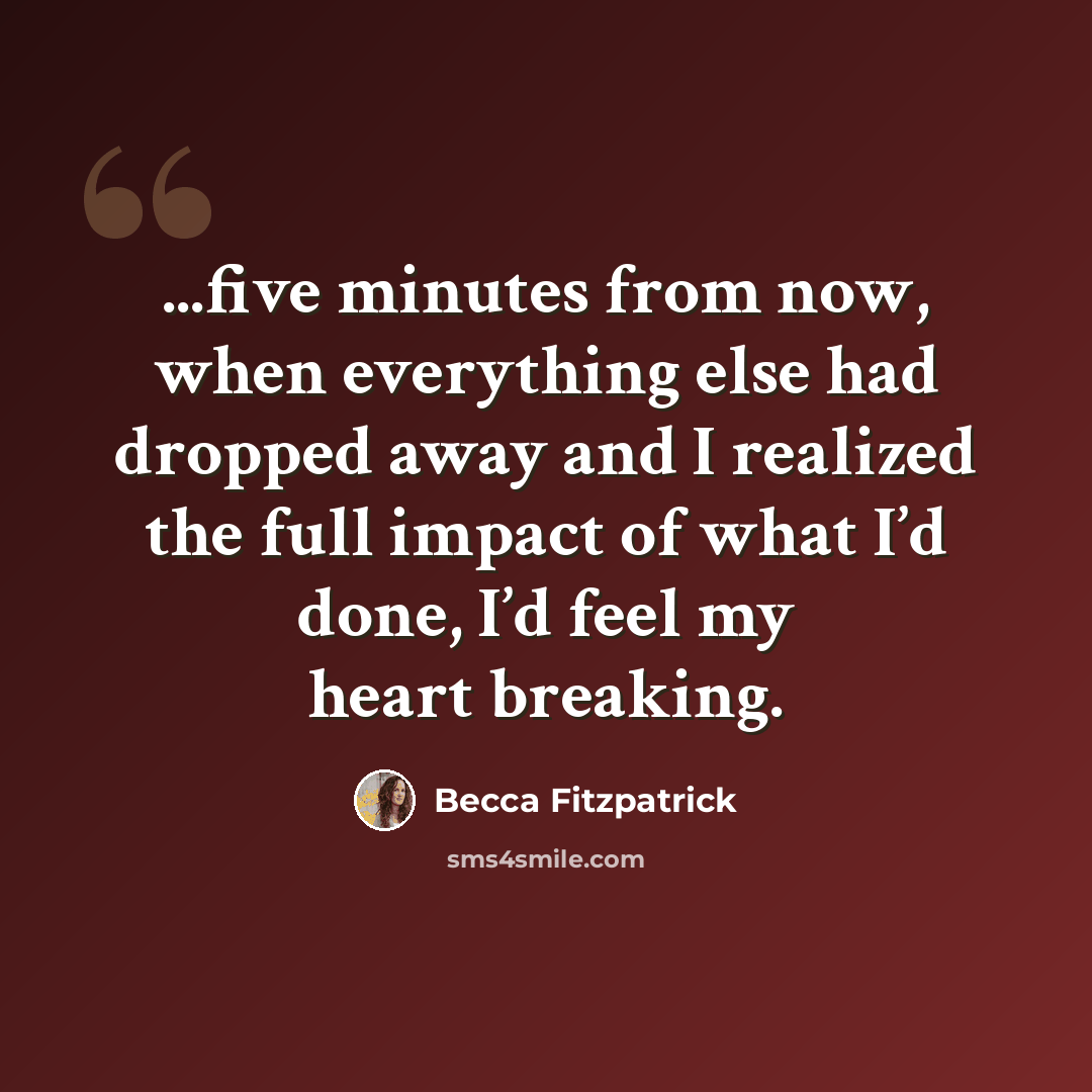 “...five minutes from now, when everything else had dropped away and I realized the full impact of what I’d done, I’d feel my heart breaking.” quote by Becca Fitzpatrick