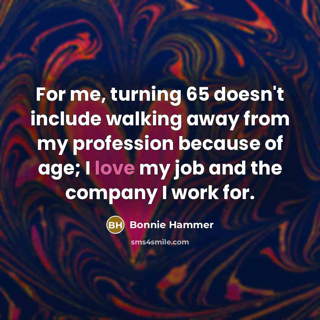 “For me, turning 65 doesn't include walking away from my profession because of age; I love my job and the company I work for.” quote by Bonnie Hammer