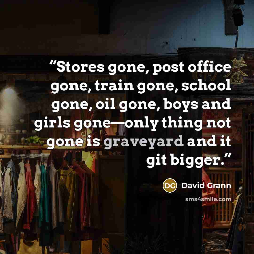 “Stores gone, post office gone, train gone, school gone, oil gone, boys and girls gone—only thing not gone is graveyard and it git bigger.” quote by David Grann