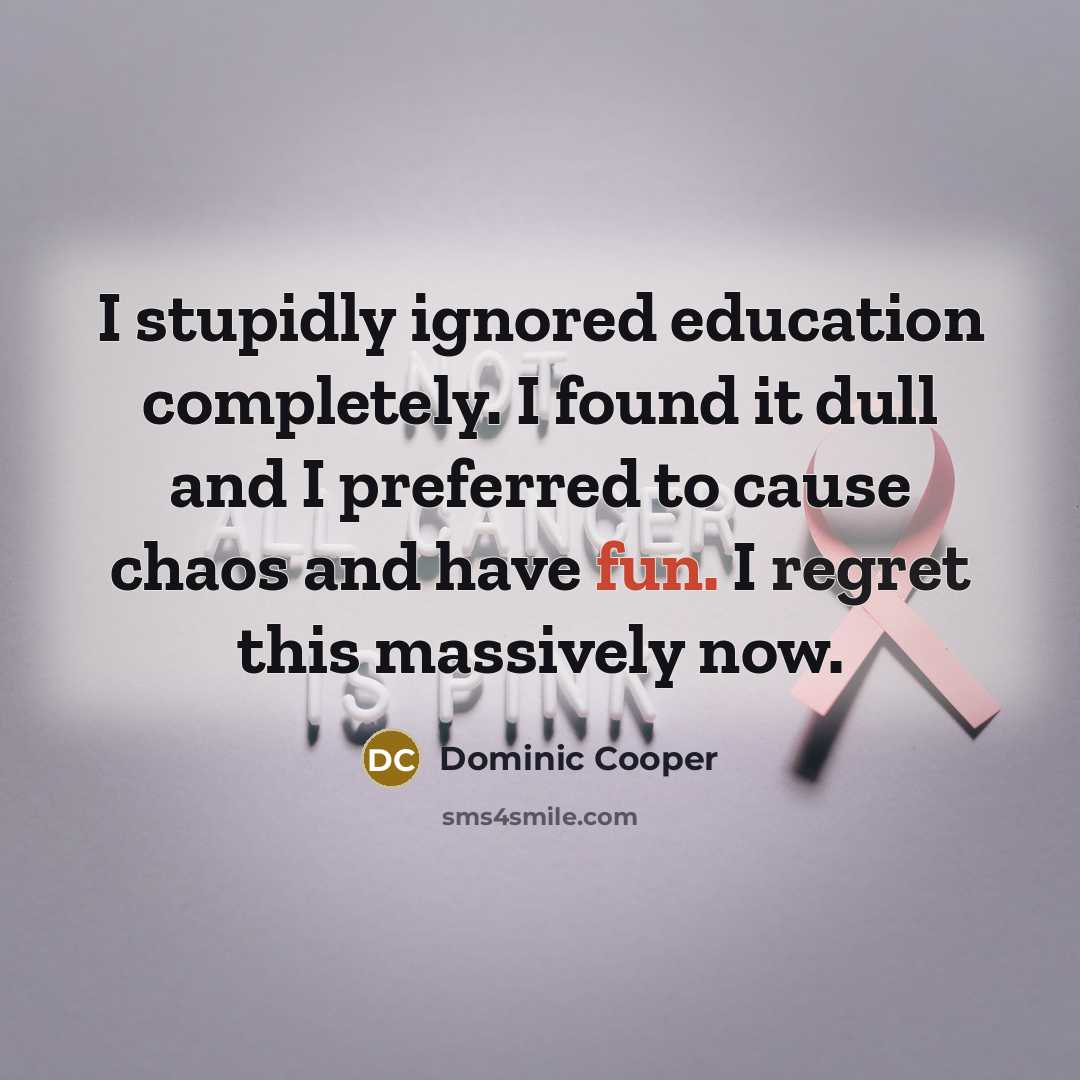 “I stupidly ignored education completely. I found it dull and I preferred to cause chaos and have fun. I regret this massively now.” quote by Dominic Cooper