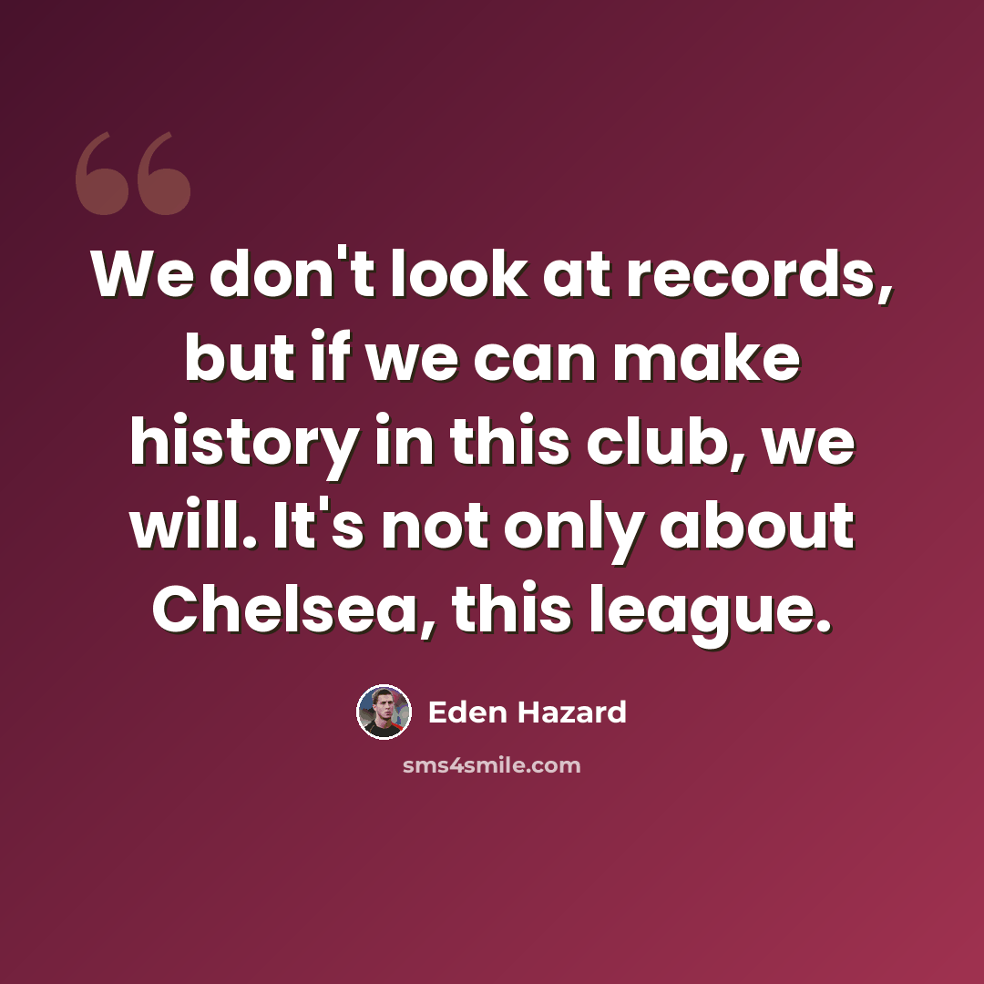 “We don't look at records, but if we can make history in this club, we will. It's not only about Chelsea, this league.” quote by Eden Hazard
