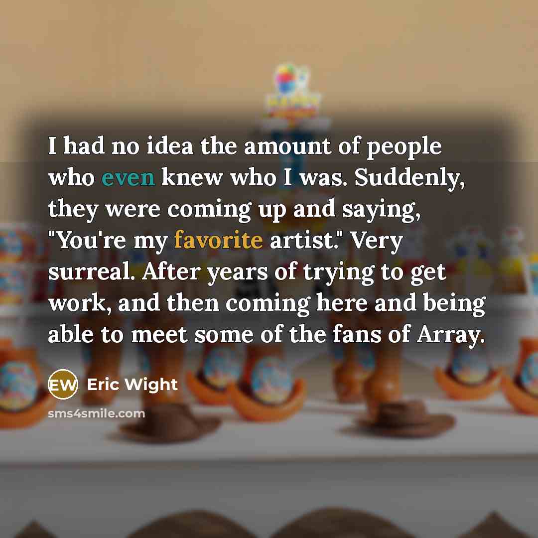 “I had no idea the amount of people who even knew who I was. Suddenly, they were coming up and saying, "You're my favorite artist." Very surreal. After years of trying to get work, and then coming here and being able to meet some of the fans of Array.” quote by Eric Wight
