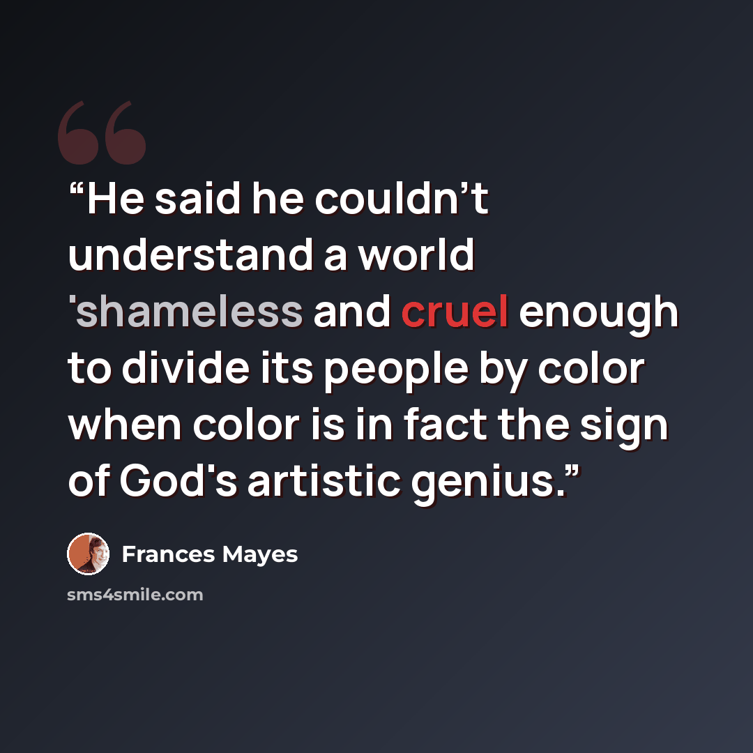 “He said he couldn't understand a world 'shameless and cruel enough to divide its people by color when color is in fact the sign of God's artistic genius.” quote by Frances Mayes
