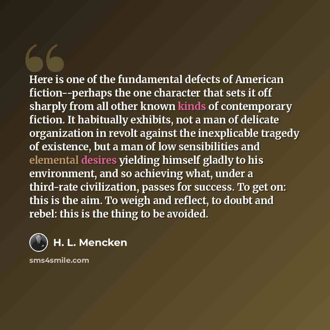 “Here is one of the fundamental defects of American fiction--perhaps the one character that sets it off sharply from all other known kinds of contemporary fiction. It habitually exhibits, not a man of delicate organization in revolt against the inexplicable tragedy of existence, but a man of low…” quote by H. L. Mencken