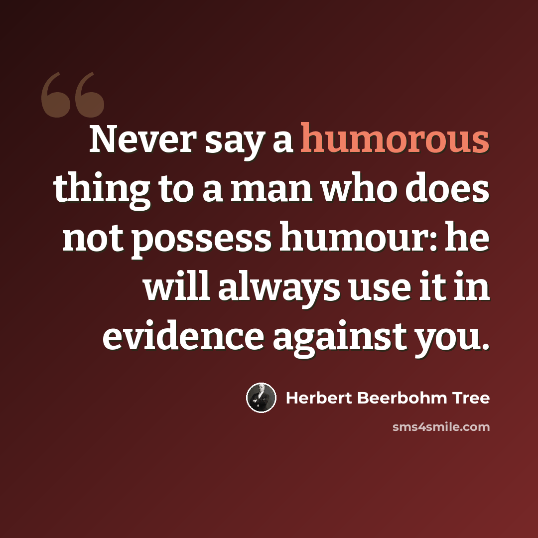 “Never say a humorous thing to a man who does not possess humour: he will always use it in evidence against you.” quote by Herbert Beerbohm Tree