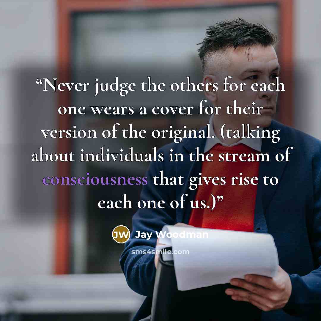 “Never judge the others for each one wears a cover for their version of the original. (talking about individuals in the stream of consciousness that gives rise to each one of us.)” quote by Jay Woodman