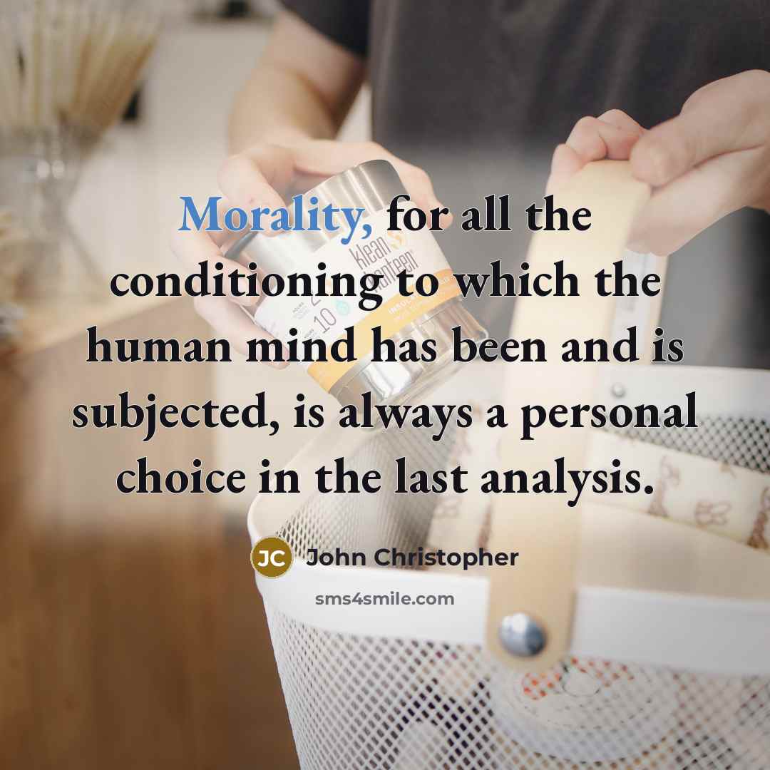 “Morality, for all the conditioning to which the human mind has been and is subjected, is always a personal choice in the last analysis.” quote by John Christopher