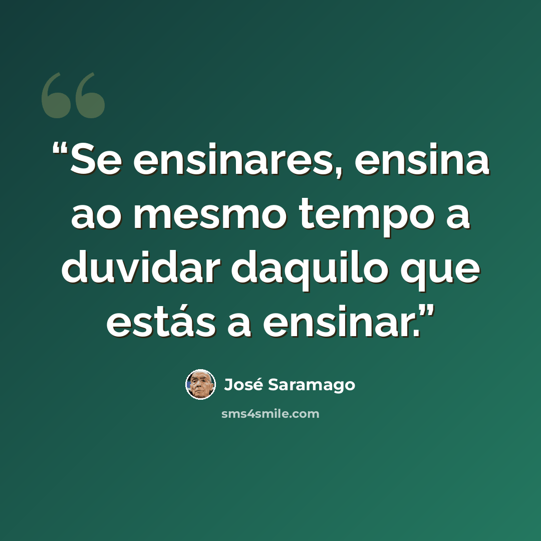 “Se ensinares, ensina ao mesmo tempo a duvidar daquilo que estás a ensinar.” quote by José Saramago