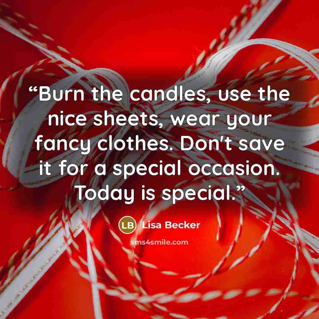 “Burn the candles, use the nice sheets, wear your fancy clothes. Don't save it for a special occasion. Today is special.” quote by Lisa Becker