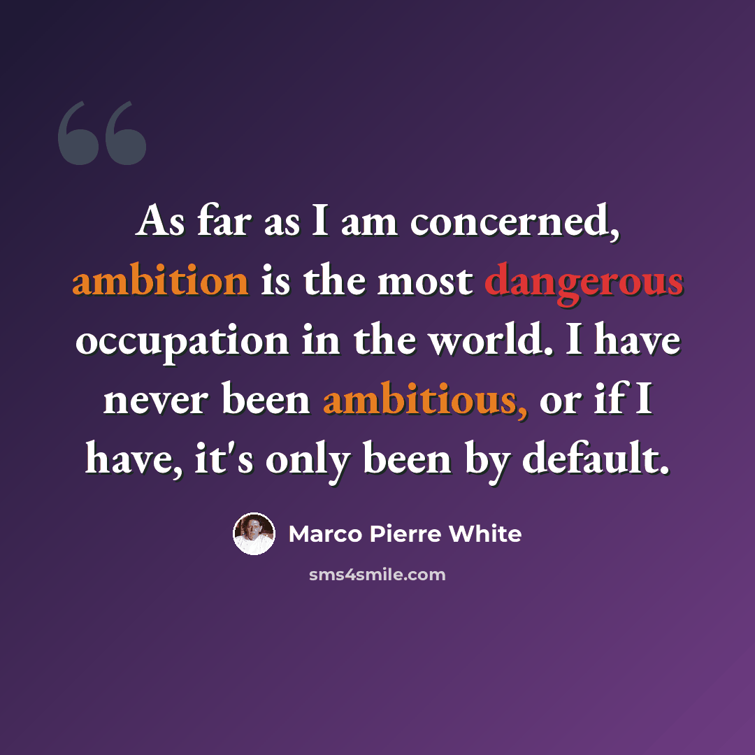 “As far as I am concerned, ambition is the most dangerous occupation in the world. I have never been ambitious, or if I have, it's only been by default.” quote by Marco Pierre White