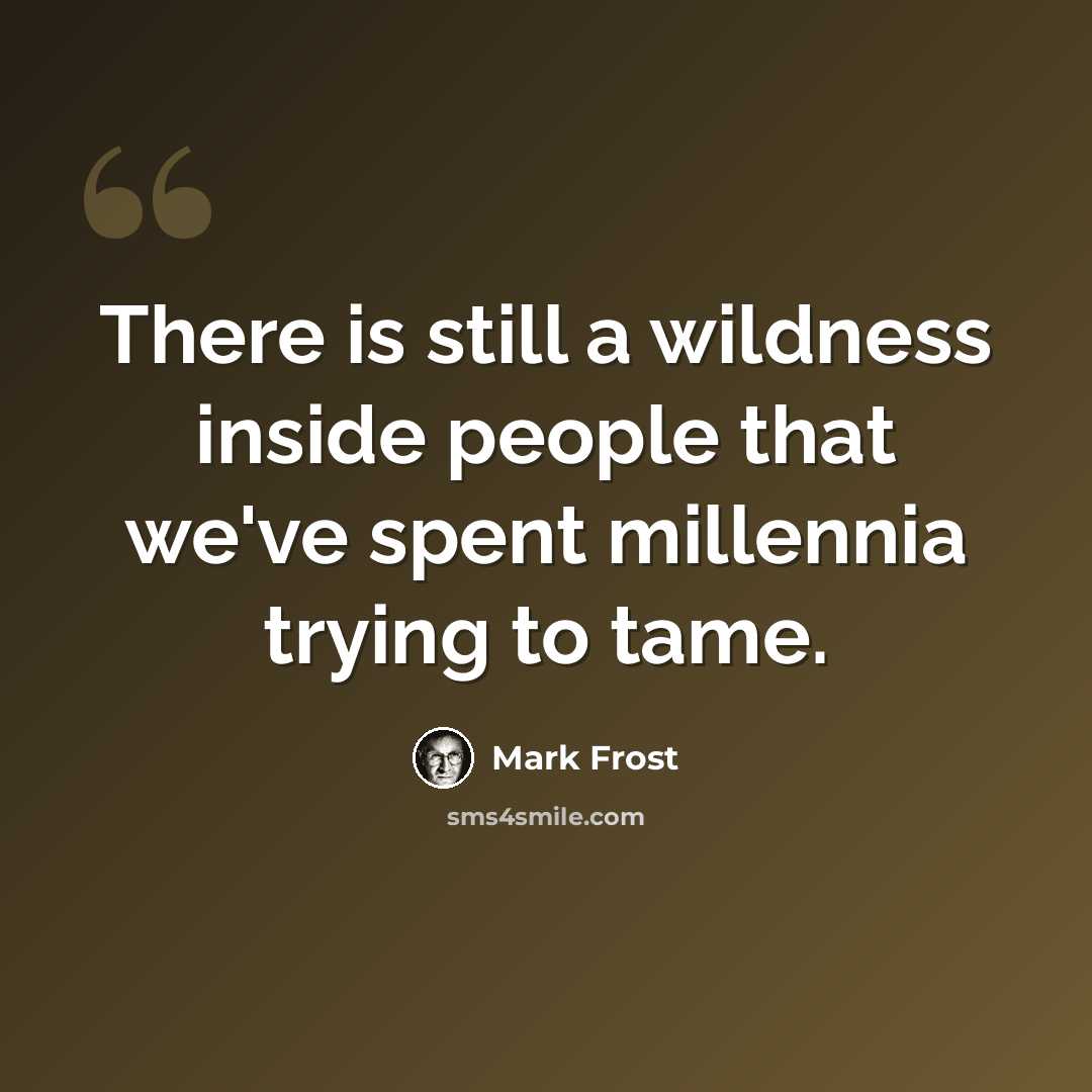 “There is still a wildness inside people that we've spent millennia trying to tame.” quote by Mark Frost