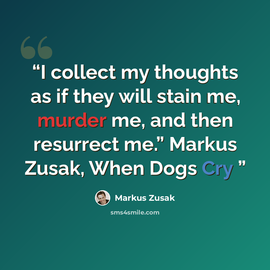 “I collect my thoughts as if they will stain me, murder me, and then resurrect me.” Markus Zusak, When Dogs Cry” quote by Markus Zusak