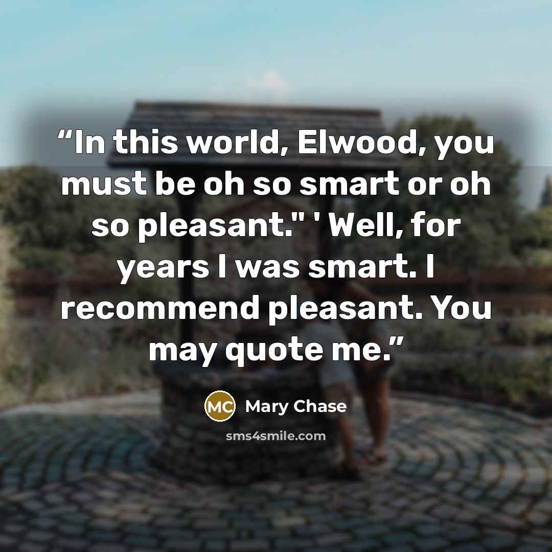 “In this world, Elwood, you must be oh so smart or oh so pleasant." ' Well, for years I was smart. I recommend pleasant. You may quote me.” quote by Mary Chase