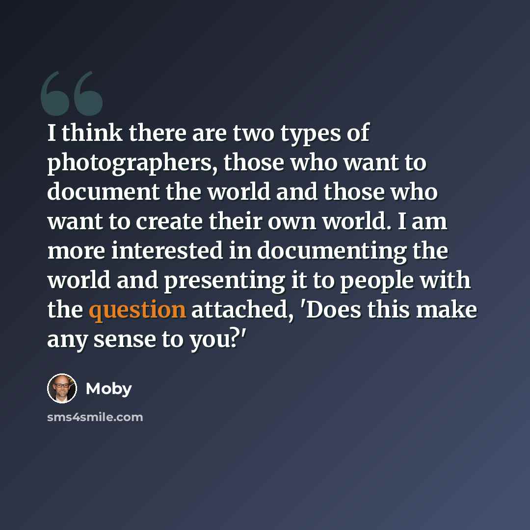 “I think there are two types of photographers, those who want to document the world and those who want to create their own world. I am more interested in documenting the world and presenting it to people with the question attached, 'Does this make any sense to you?'” quote by Moby