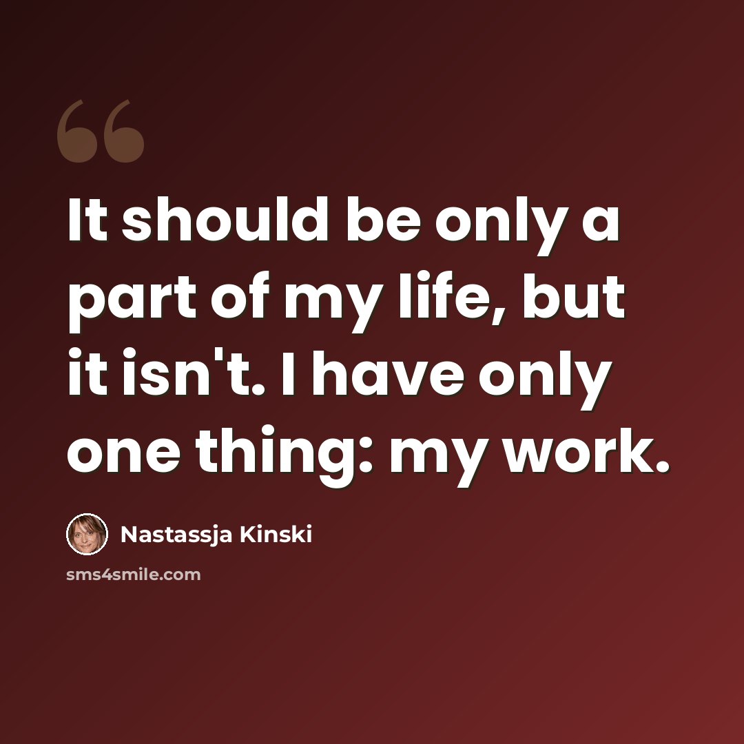 “It should be only a part of my life, but it isn't. I have only one thing: my work.” quote by Nastassja Kinski