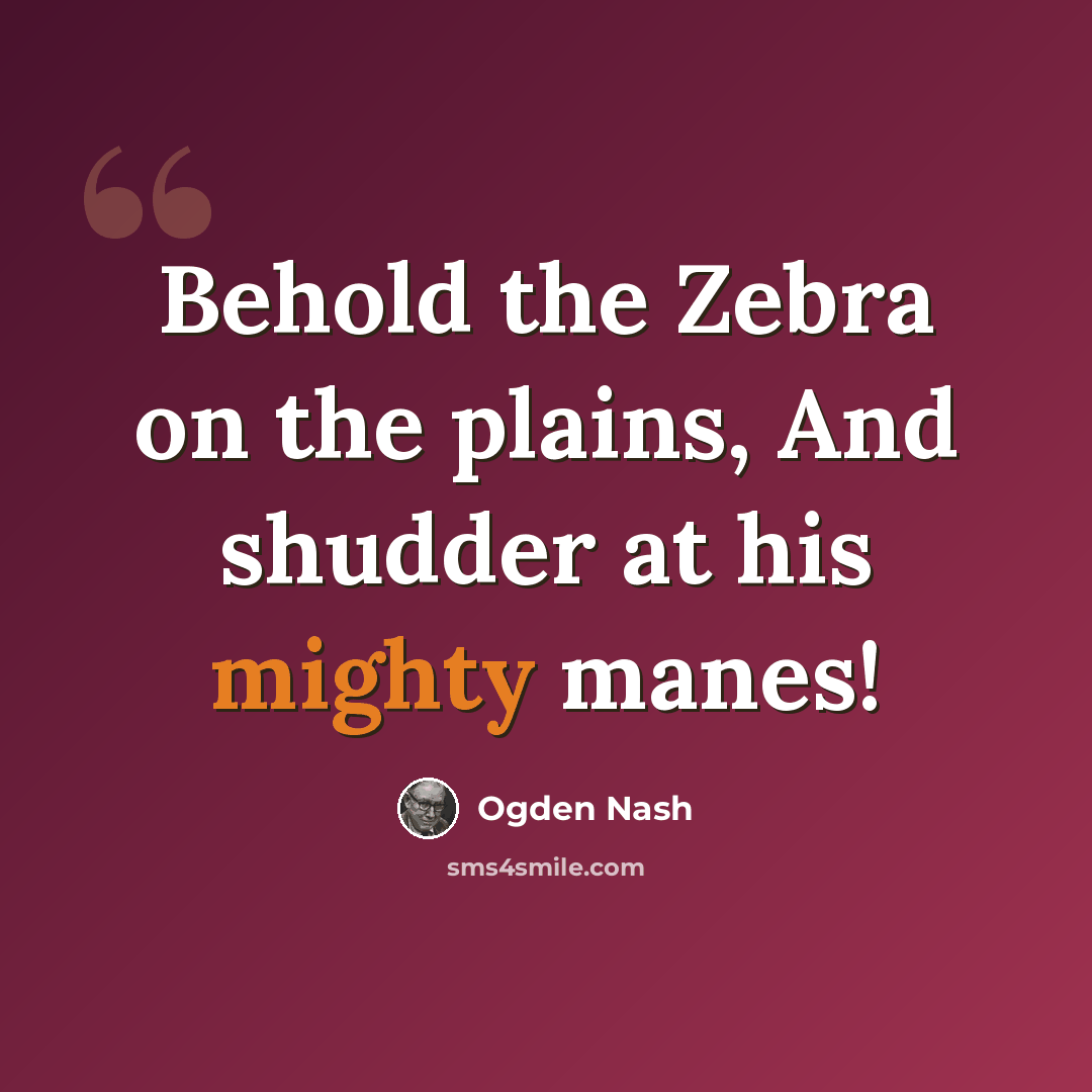 “Behold the Zebra on the plains, And shudder at his mighty manes!” quote by Ogden Nash
