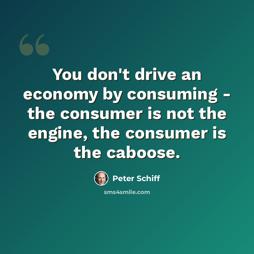 “You don't drive an economy by consuming - the consumer is not the engine, the consumer is the caboose.” quote by Peter Schiff