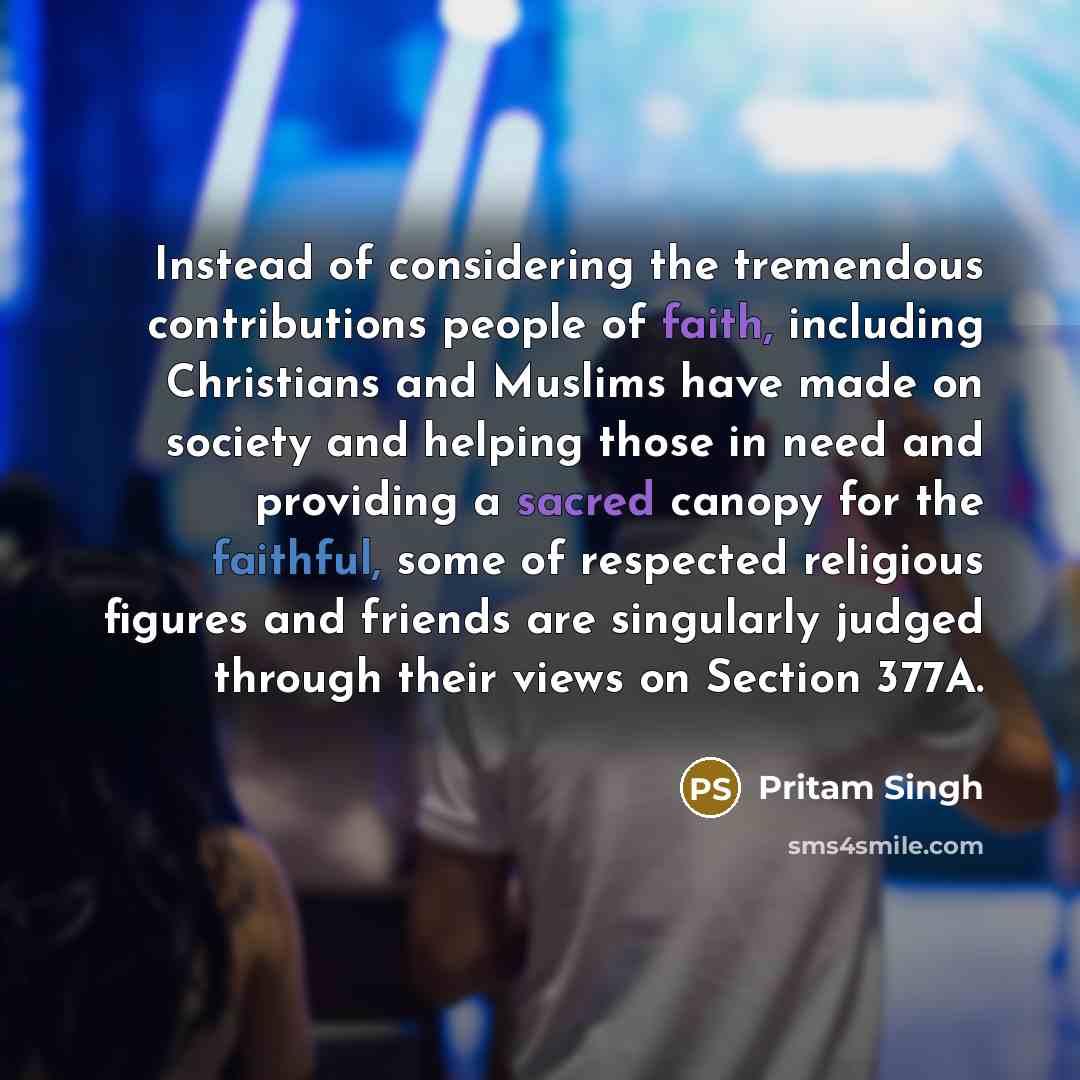 “Instead of considering the tremendous contributions people of faith, including Christians and Muslims have made on society and helping those in need and providing a sacred canopy for the faithful, some of respected religious figures and friends are singularly judged through their views on Section…” quote by Pritam Singh