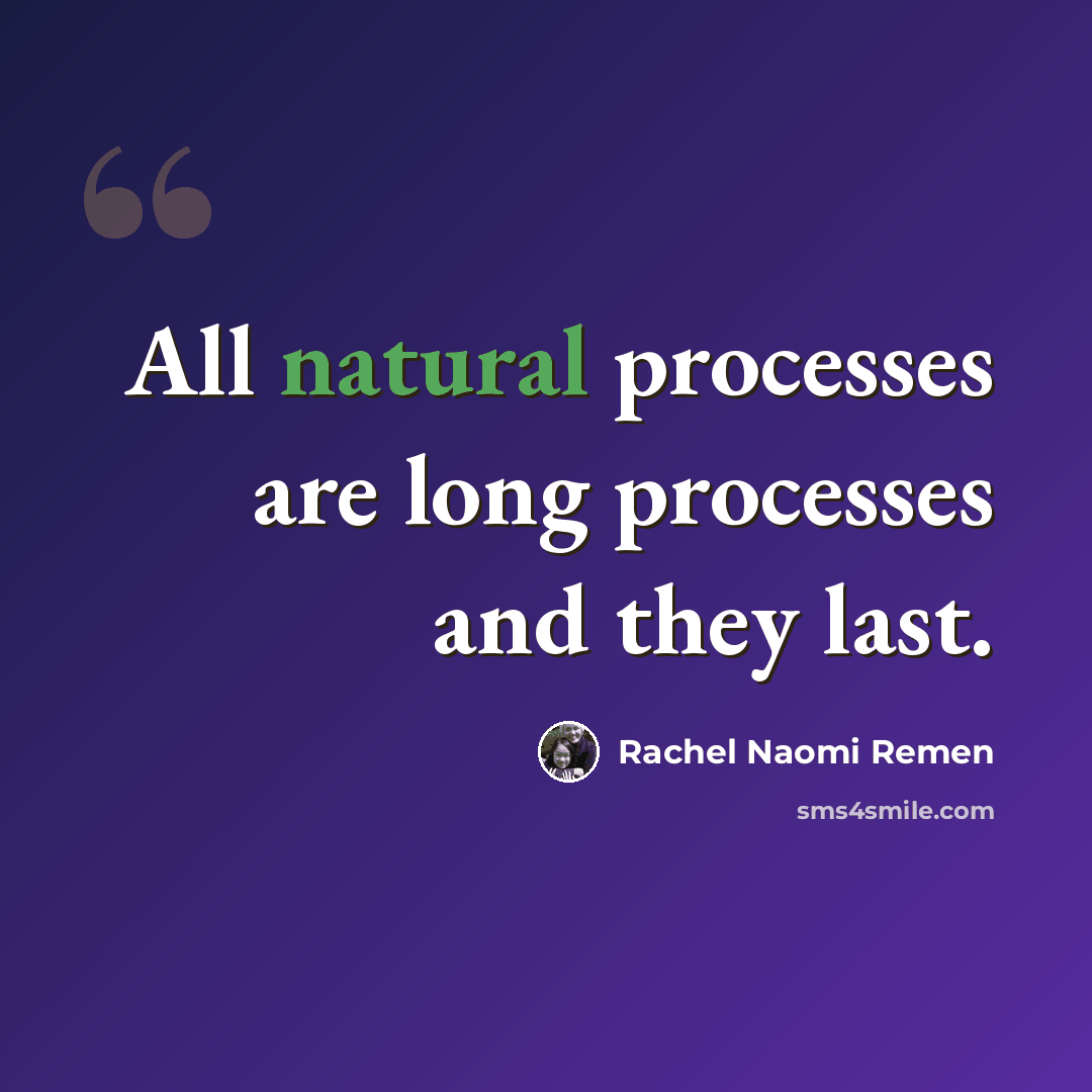 “All natural processes are long processes and they last.” quote by Rachel Naomi Remen