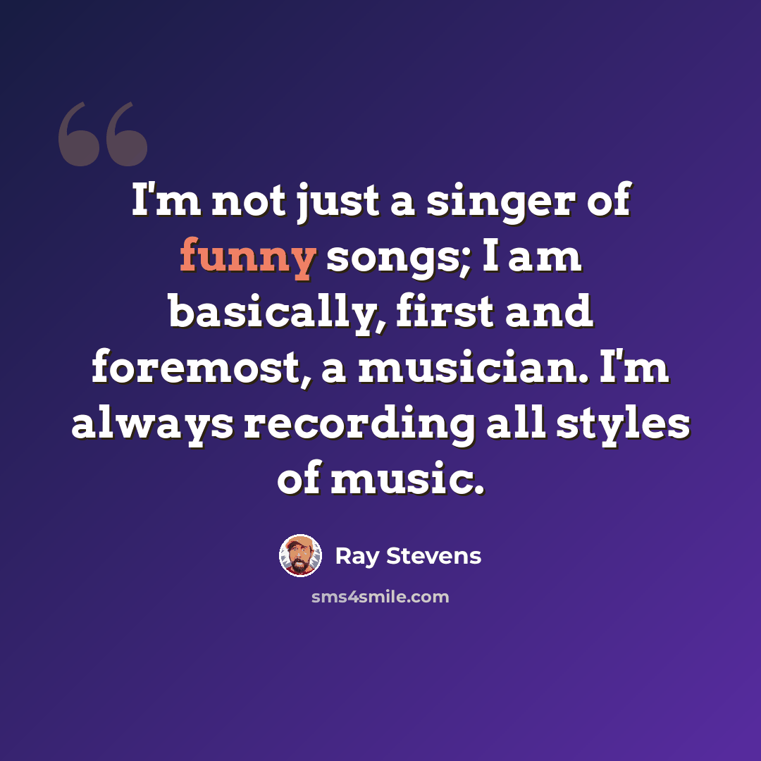 “I'm not just a singer of funny songs; I am basically, first and foremost, a musician. I'm always recording all styles of music.” quote by Ray Stevens