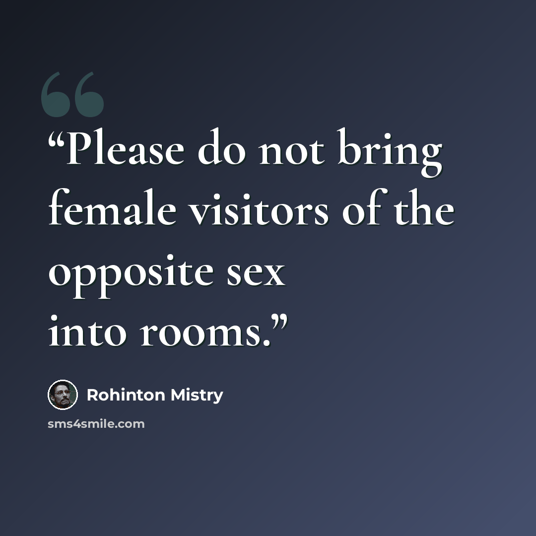 “Please do not bring female visitors of the opposite sex into rooms.” quote by Rohinton Mistry