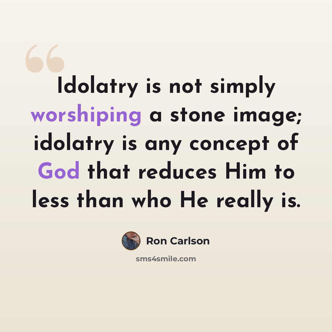 “Idolatry is not simply worshiping a stone image; idolatry is any concept of God that reduces Him to less than who He really is.” quote by Ron Carlson