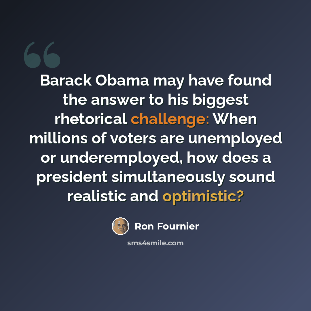 “Barack Obama may have found the answer to his biggest rhetorical challenge: When millions of voters are unemployed or underemployed, how does a president simultaneously sound realistic and optimistic?” quote by Ron Fournier