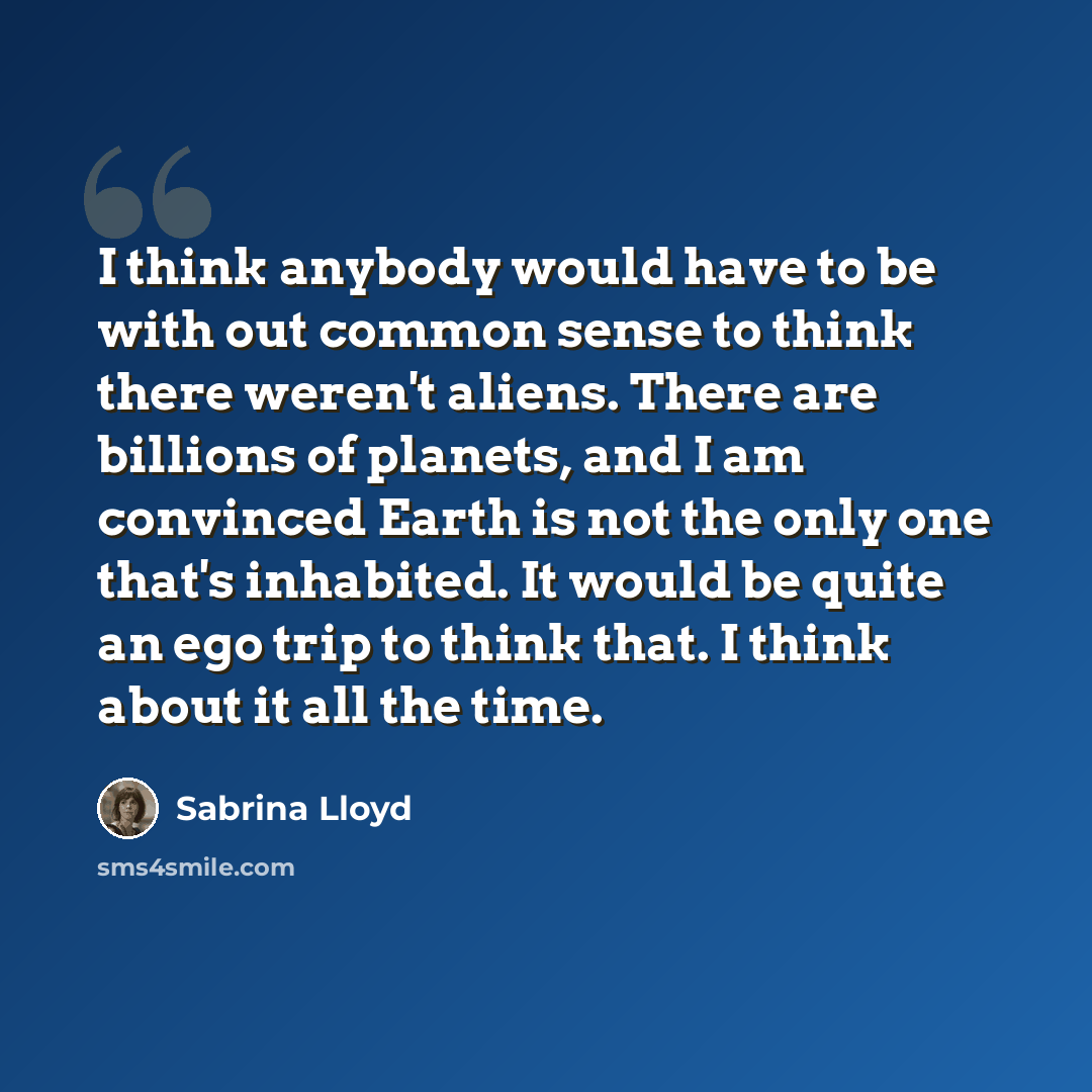 “I think anybody would have to be with out common sense to think there weren't aliens. There are billions of planets, and I am convinced Earth is not the only one that's inhabited. It would be quite an ego trip to think that. I think about it all the time.” quote by Sabrina Lloyd