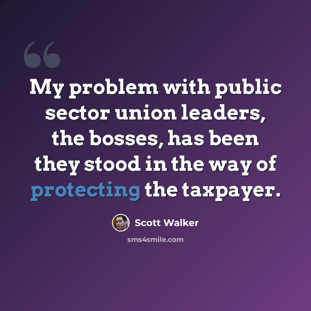 “My problem with public sector union leaders, the bosses, has been they stood in the way of protecting the taxpayer.” quote by Scott Walker