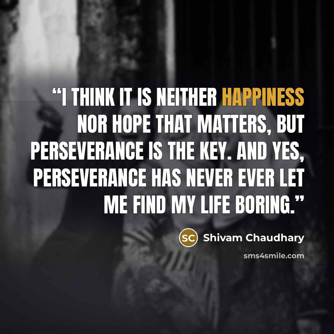 “I think it is neither happiness nor hope that matters, but perseverance is the key. And yes, perseverance has never ever let me find my life boring.” quote by Shivam Chaudhary