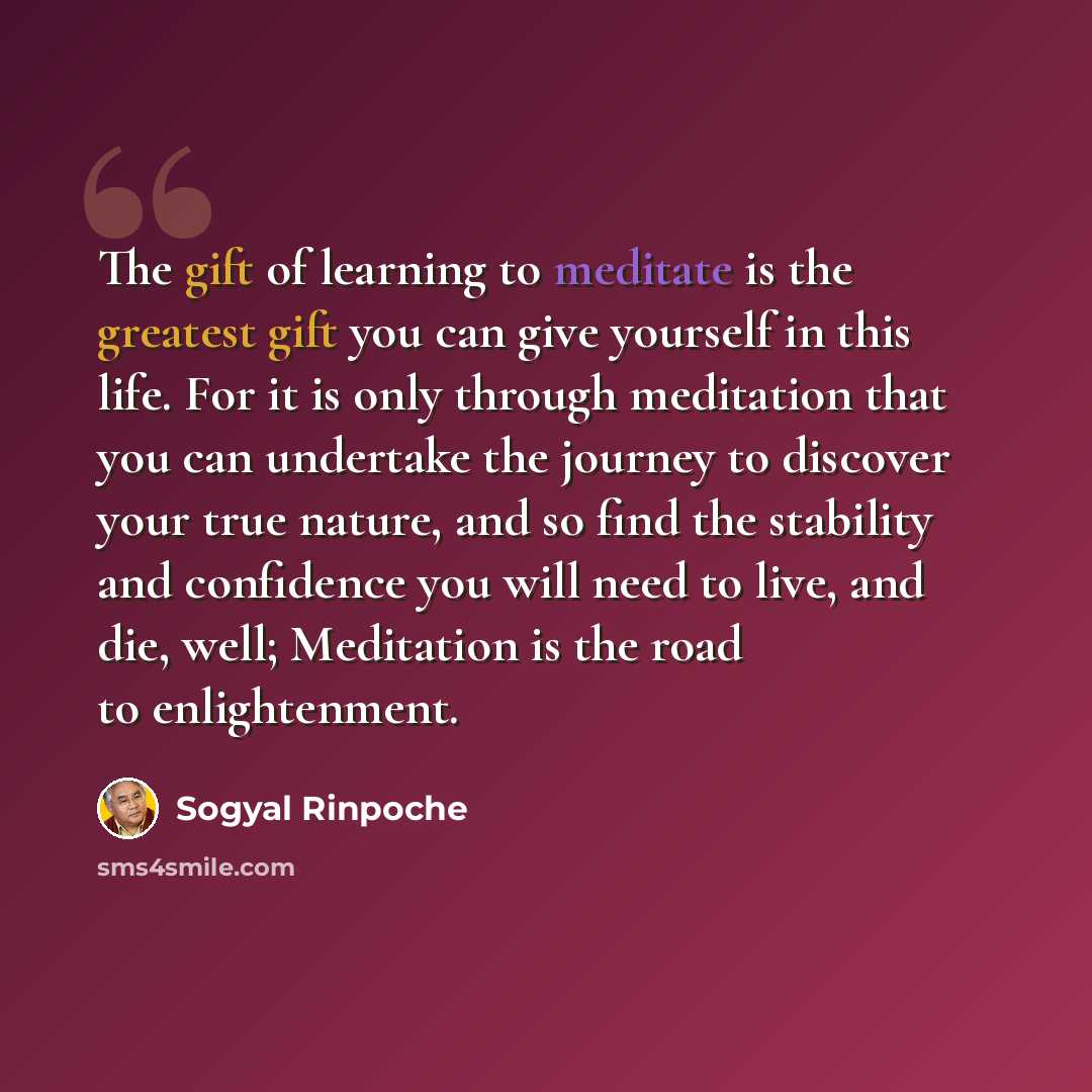 “The gift of learning to meditate is the greatest gift you can give yourself in this life. For it is only through meditation that you can undertake the journey to discover your true nature, and so find the stability and confidence you will need to live, and die, well; Meditation is the road to…” quote by Sogyal Rinpoche