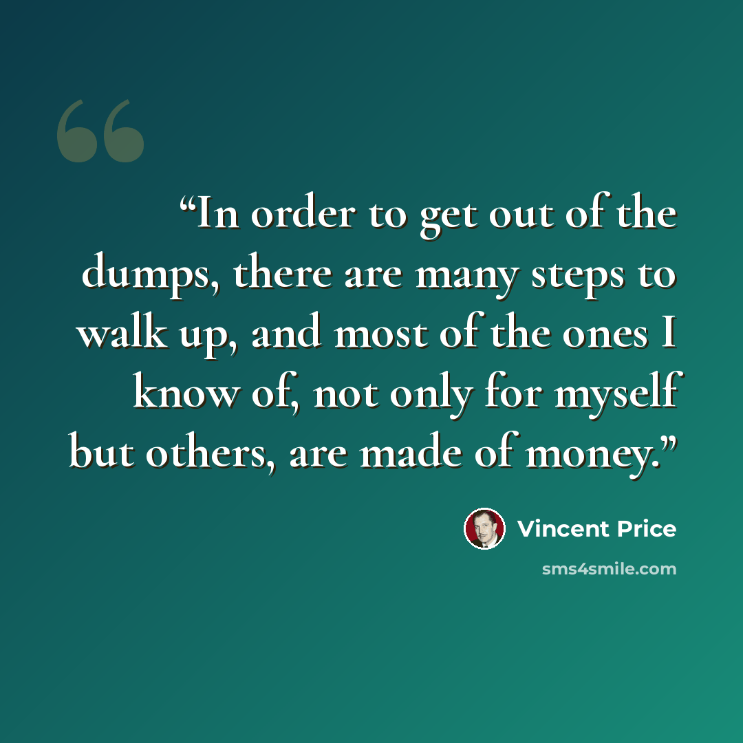 “In order to get out of the dumps, there are many steps to walk up, and most of the ones I know of, not only for myself but others, are made of money.” quote by Vincent Price