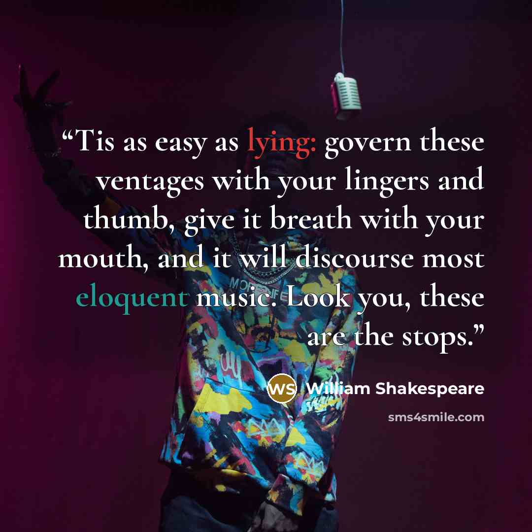 “Tis as easy as lying: govern these ventages with your lingers and thumb, give it breath with your mouth, and it will discourse most eloquent music. Look you, these are the stops.” quote by William Shakespeare