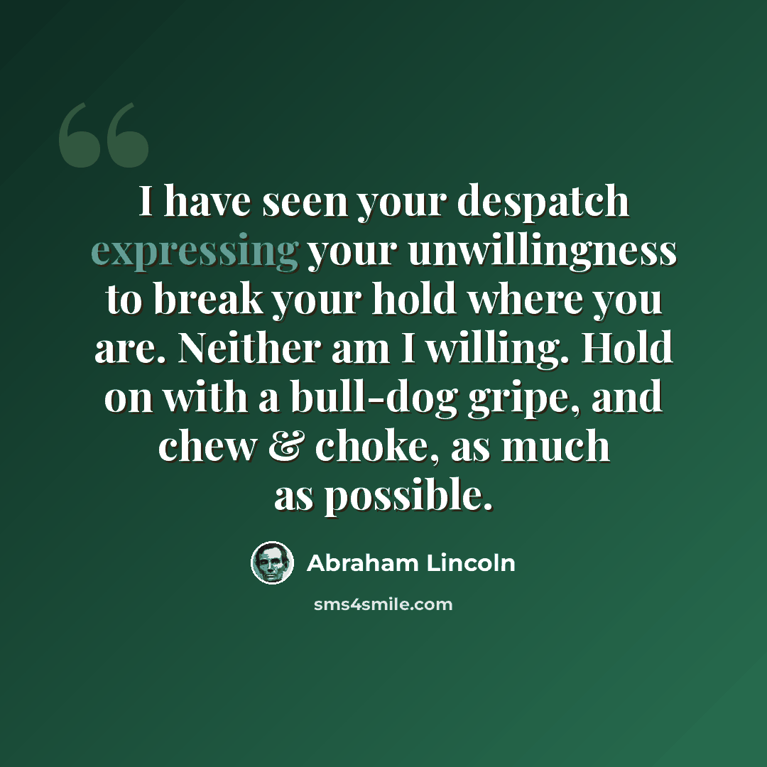 “I have seen your despatch expressing your unwillingness to break your hold where you are. Neither am I willing. Hold on with a bull-dog gripe, and chew & choke, as much as possible.” quote by Abraham Lincoln