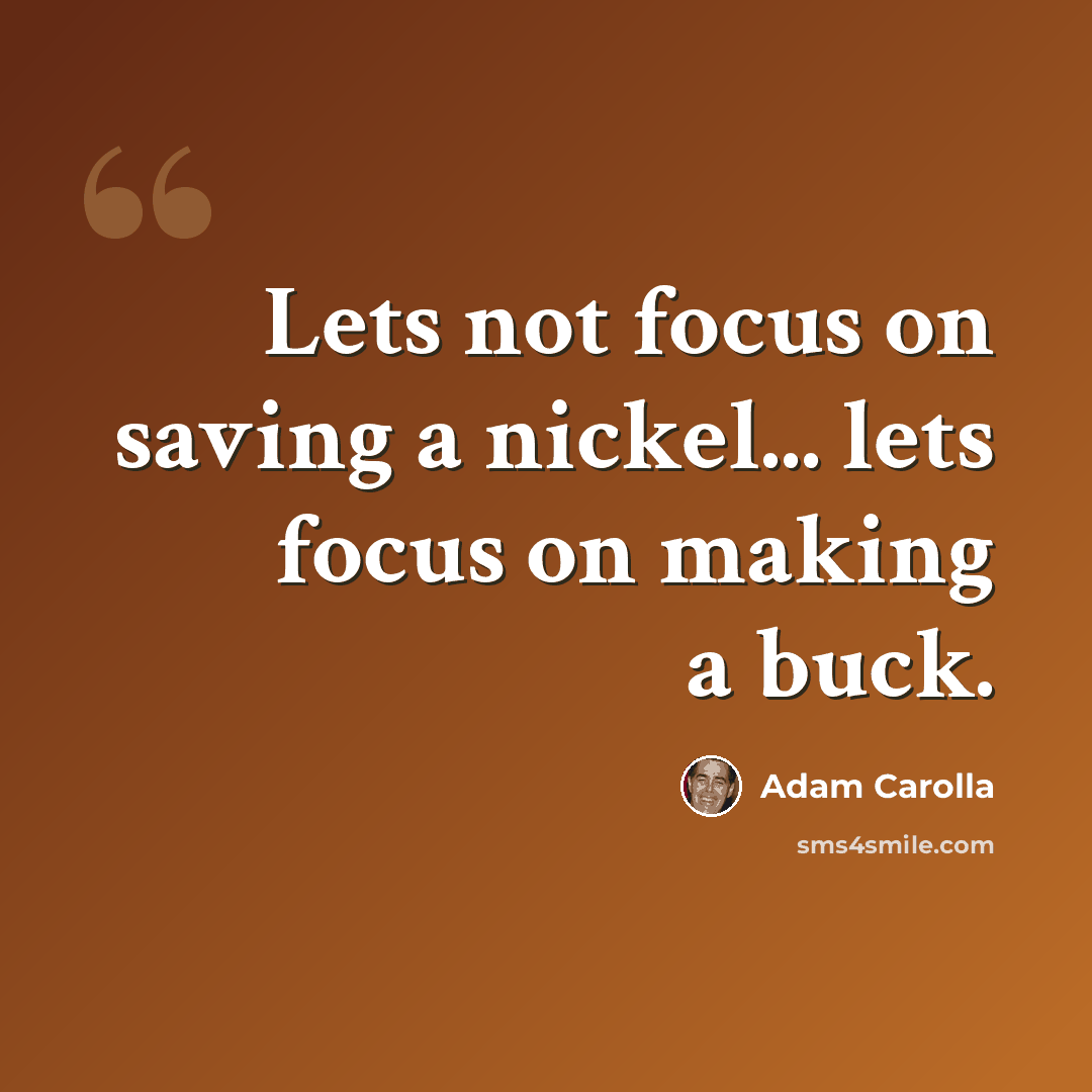“Lets not focus on saving a nickel... lets focus on making a buck.” quote by Adam Carolla
