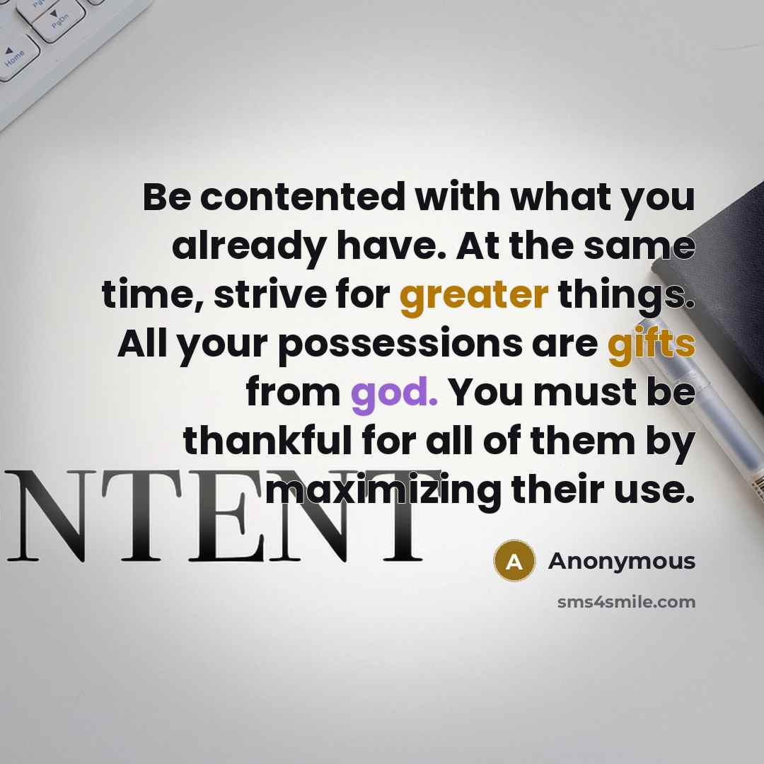“Be contented with what you already have. At the same time, strive for greater things. All your possessions are gifts from god. You must be thankful for all of them by maximizing their use.” quote by Anonymous
